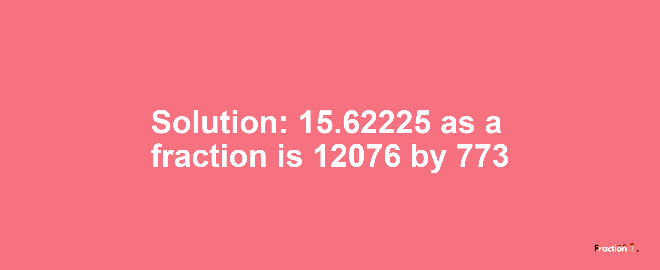 Solution:15.62225 as a fraction is 12076/773